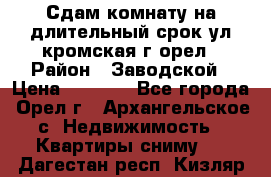 Сдам комнату на длительный срок ул кромская г орел › Район ­ Заводской › Цена ­ 5 500 - Все города, Орел г., Архангельское с. Недвижимость » Квартиры сниму   . Дагестан респ.,Кизляр г.